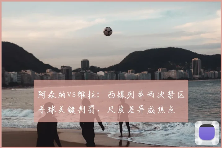 阿森纳vs维拉：西媒列举两次禁区手球关键判罚，尺度差异成焦点