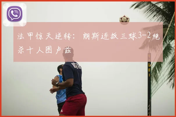 法甲惊天逆转：朗斯连扳三球3-2绝杀十人图卢兹