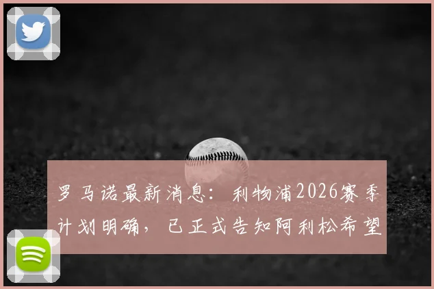 罗马诺最新消息：利物浦2026赛季计划明确，已正式告知阿利松希望其留队，门将位置稳定性成关键