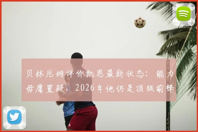贝林厄姆评价凯恩最新状态：能力毋庸置疑，2026年他仍是顶级前锋领袖