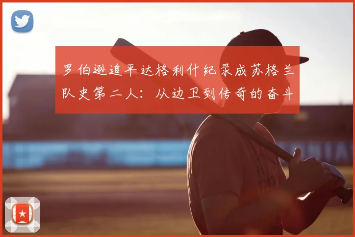 罗伯逊追平达格利什纪录成苏格兰队史第二人：从边卫到传奇的奋斗之路全解析