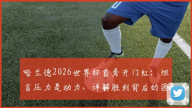 哈兰德2026世界杯首秀开门红：坦言压力是动力，详解胜利背后的团队心态与个人感受