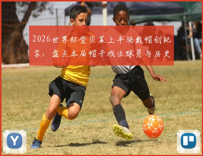 2026世界杯登贝莱上半场戴帽创纪录,盘点本届帽子戏法球员与历史最快进球榜