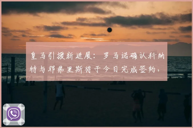 皇马引援新进展：罗马诺确认科纳特与邓弗里斯将于今日完成签约，合约期至2026