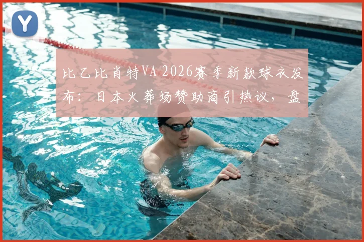 比乙比肖特VA 2026赛季新款球衣发布：日本火葬场赞助商引热议，盘点足坛另类胸前广告案例