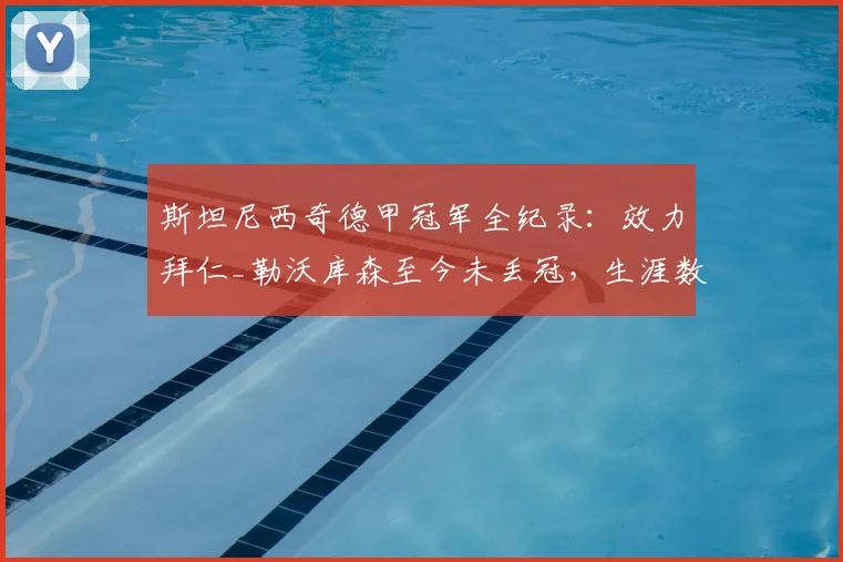 斯坦尼西奇德甲冠军全纪录：效力拜仁_勒沃库森至今未丢冠，生涯数据与2026赛季表现解析