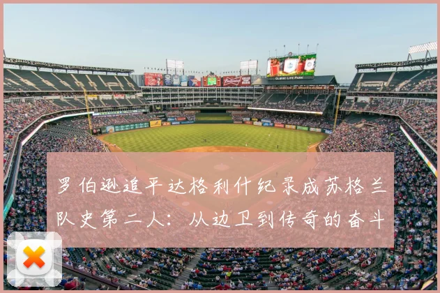 罗伯逊追平达格利什纪录成苏格兰队史第二人：从边卫到传奇的奋斗之路全解析