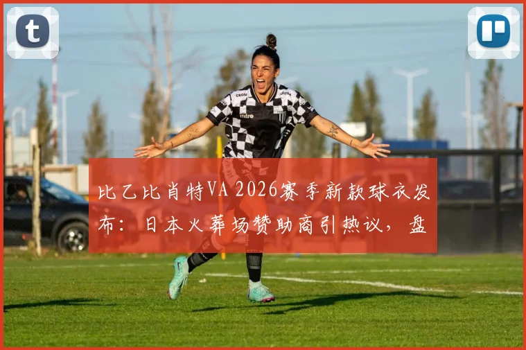 比乙比肖特VA 2026赛季新款球衣发布：日本火葬场赞助商引热议，盘点足坛另类胸前广告案例