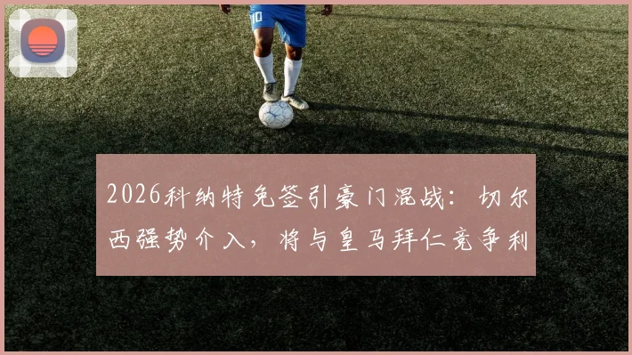 2026科纳特免签引豪门混战:切尔西强势介入,将与皇马拜仁竞争利物浦主力中卫